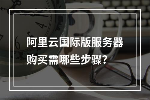 阿里云国际版服务器购买需哪些步骤？