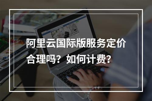 阿里云国际版服务定价合理吗？如何计费？
