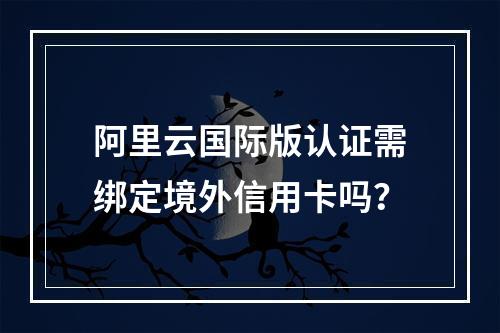 阿里云国际版认证需绑定境外信用卡吗？