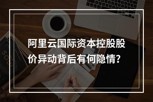 阿里云国际资本控股股价异动背后有何隐情？
