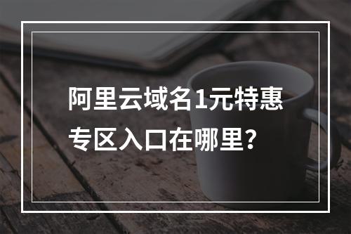 阿里云域名1元特惠专区入口在哪里？