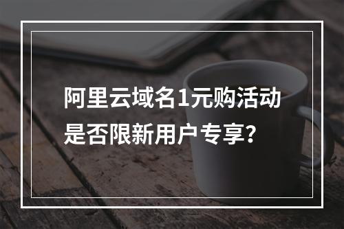 阿里云域名1元购活动是否限新用户专享？