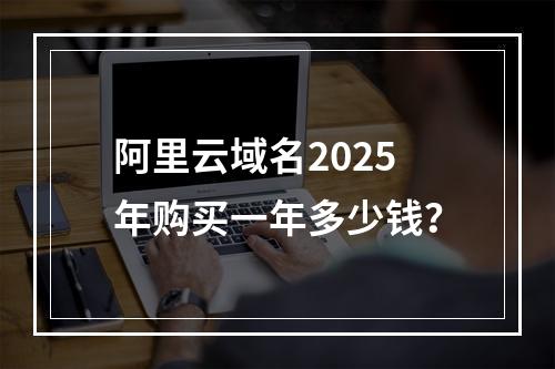 阿里云域名2025年购买一年多少钱？