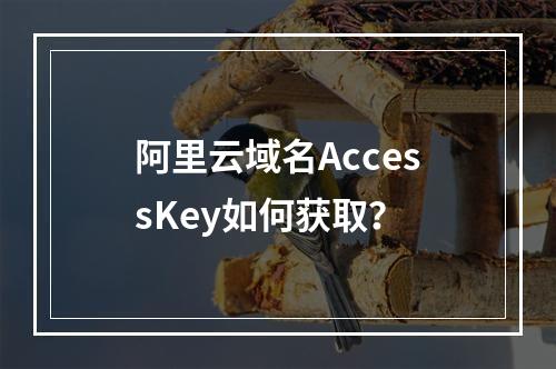 阿里云域名AccessKey如何获取？