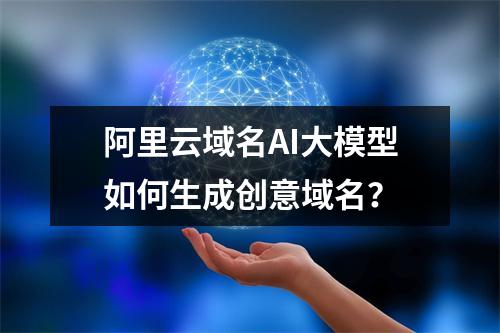 阿里云域名AI大模型如何生成创意域名？