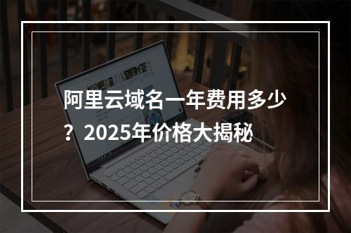 阿里云域名一年费用多少？2025年价格大揭秘
