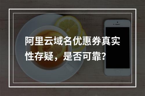 阿里云域名优惠券真实性存疑，是否可靠？
