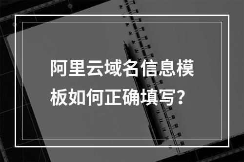 阿里云域名信息模板如何正确填写？