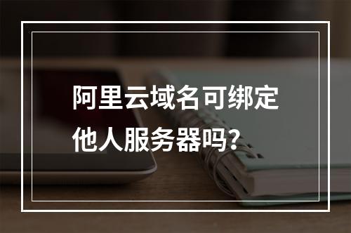 阿里云域名可绑定他人服务器吗？