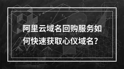 阿里云域名回购服务如何快速获取心仪域名？
