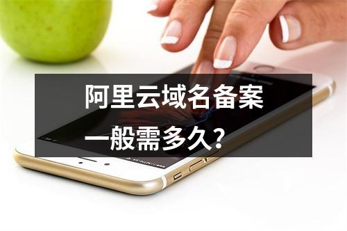 阿里云域名备案一般需多久？