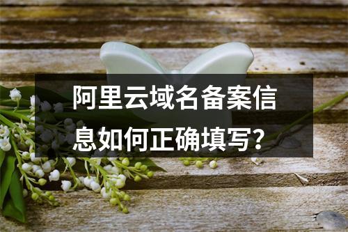 阿里云域名备案信息如何正确填写？