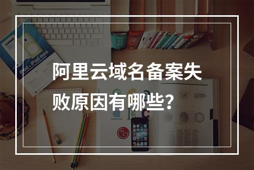 阿里云域名备案失败原因有哪些？