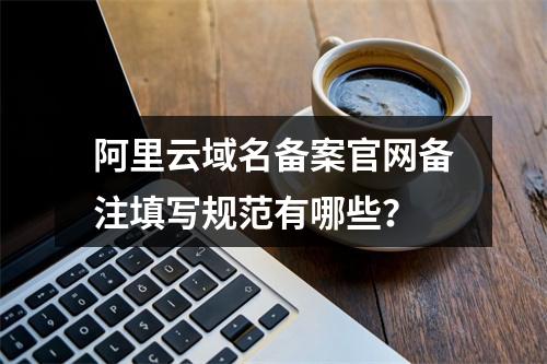 阿里云域名备案官网备注填写规范有哪些？