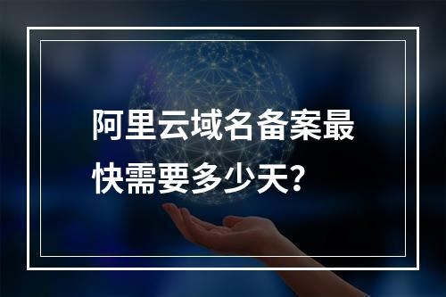阿里云域名备案最快需要多少天？