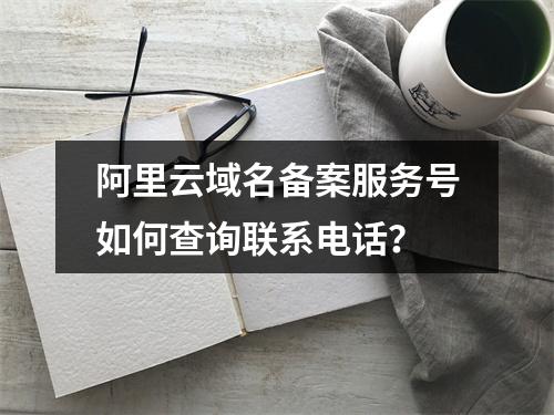 阿里云域名备案服务号如何查询联系电话？