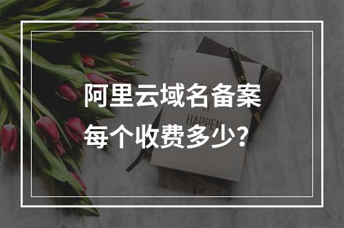 阿里云域名备案每个收费多少？