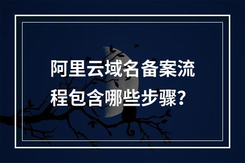 阿里云域名备案流程包含哪些步骤？