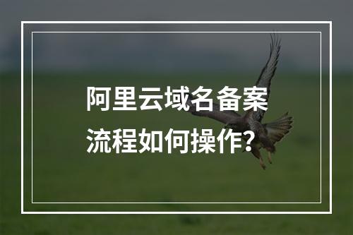 阿里云域名备案流程如何操作？