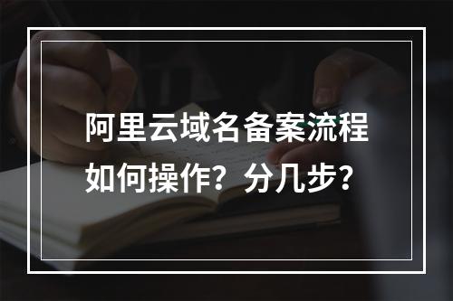 阿里云域名备案流程如何操作？分几步？