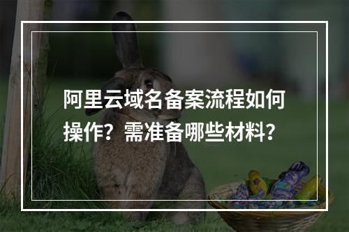 阿里云域名备案流程如何操作？需准备哪些材料？