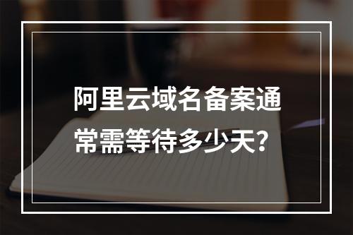 阿里云域名备案通常需等待多少天？