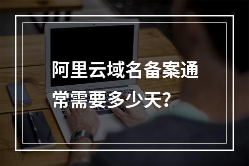 阿里云域名备案通常需要多少天？