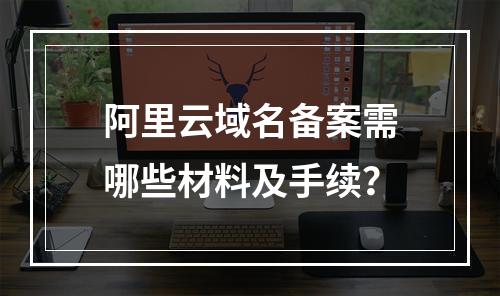 阿里云域名备案需哪些材料及手续？