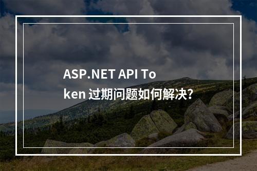 ASP.NET API Token 过期问题如何解决?