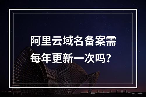 阿里云域名备案需每年更新一次吗？