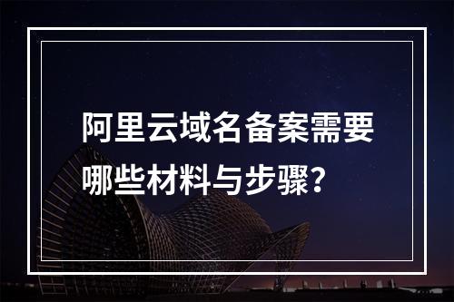阿里云域名备案需要哪些材料与步骤？