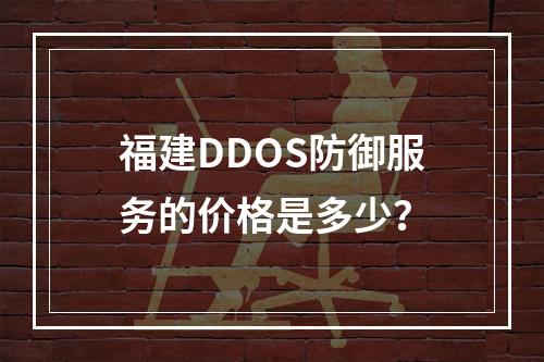 福建DDOS防御服务的价格是多少?