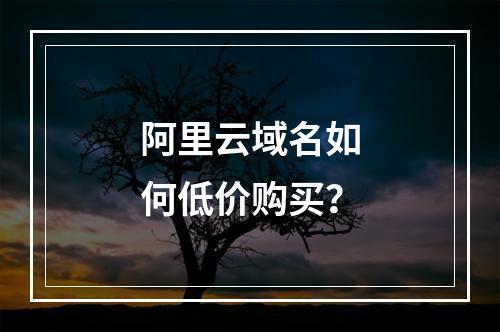 阿里云域名如何低价购买？