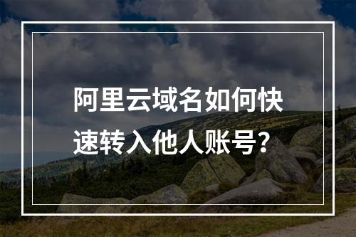 阿里云域名如何快速转入他人账号？
