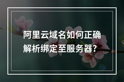 阿里云域名如何正确解析绑定至服务器？