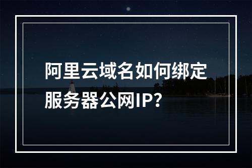 阿里云域名如何绑定服务器公网IP？
