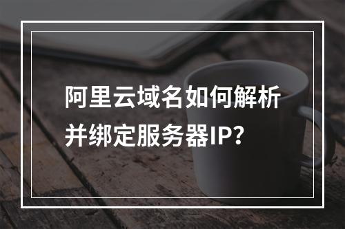 阿里云域名如何解析并绑定服务器IP？