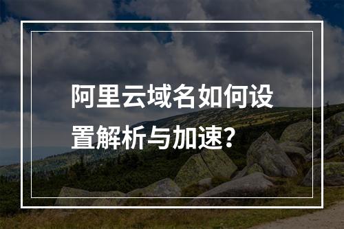 阿里云域名如何设置解析与加速？