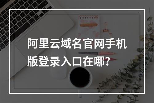 阿里云域名官网手机版登录入口在哪？