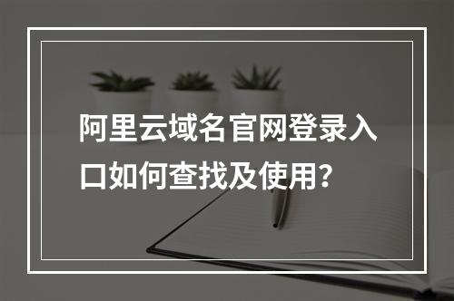阿里云域名官网登录入口如何查找及使用？