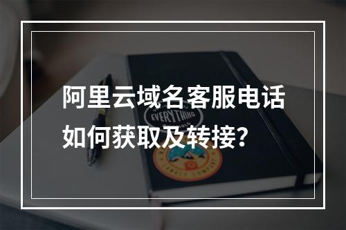 阿里云域名客服电话如何获取及转接？