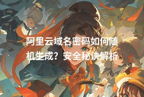 阿里云域名密码如何随机生成？安全秘诀解析