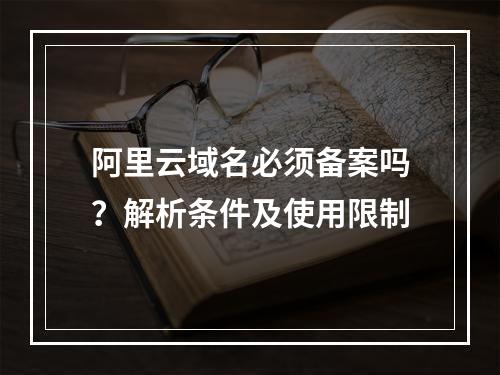 阿里云域名必须备案吗？解析条件及使用限制