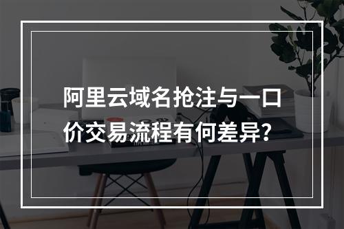 阿里云域名抢注与一口价交易流程有何差异？