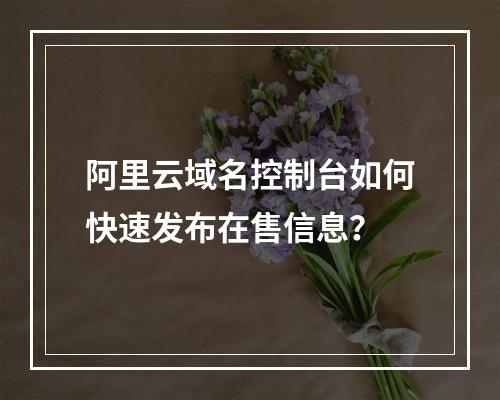 阿里云域名控制台如何快速发布在售信息？