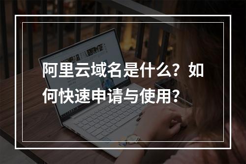 阿里云域名是什么？如何快速申请与使用？