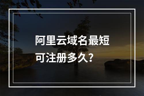 阿里云域名最短可注册多久？