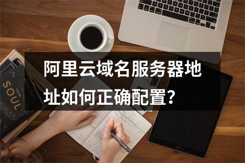 阿里云域名服务器地址如何正确配置？