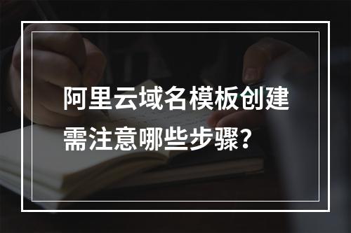 阿里云域名模板创建需注意哪些步骤？