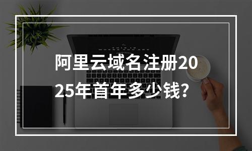 阿里云域名注册2025年首年多少钱？
